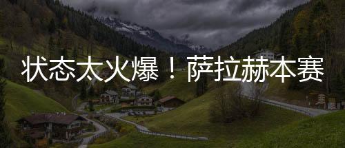 状态太火爆！萨拉赫本赛季英超已直接参与27球