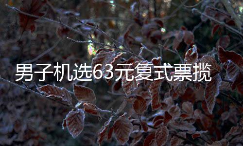 男子机选63元复式票揽大乐透18万：简单便捷又省心
