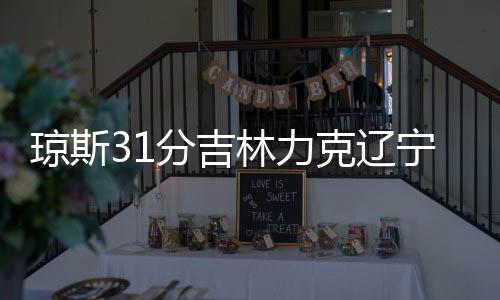 琼斯31分吉林力克辽宁 翟晓川16+10首钢胜江苏