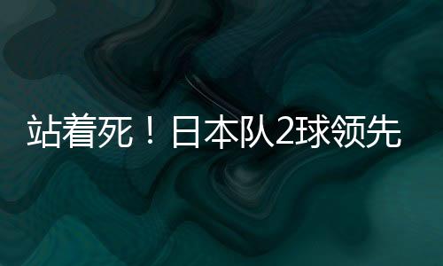 站着死！日本队2球领先没有拖延时间一直在进攻
