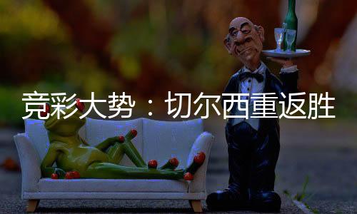 竞彩大势：切尔西重返胜轨 奥格斯堡全身而退