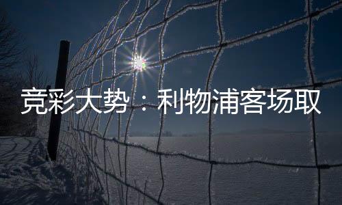 竞彩大势：利物浦客场取胜 亚特兰大值得信任