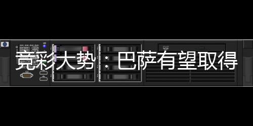 竞彩大势:巴萨有望取得完胜 曼城客胜可期