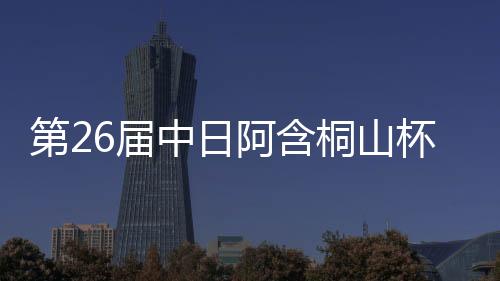 第26届中日阿含桐山杯中日对抗赛王星昊胜一力辽