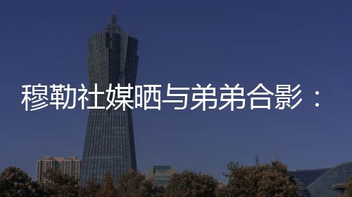 穆勒社媒晒与弟弟合影：圣诞快乐