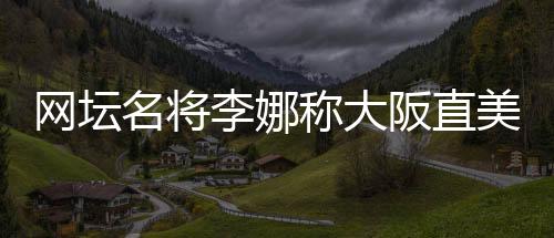 网坛名将李娜称大阪直美未来将走更远