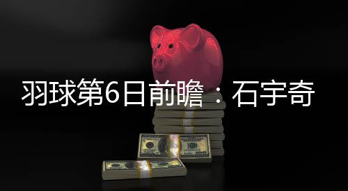 羽球第6日前瞻：石宇奇遇东道主劲敌 凡尘组合再遇泰国一双