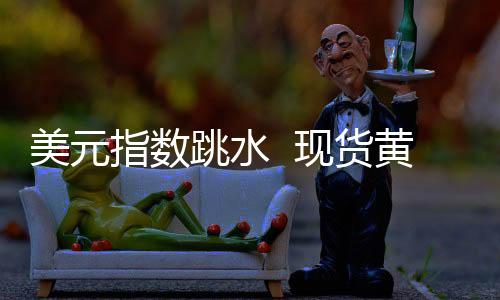 美元指数跳水 现货黄金现涨6.19美元