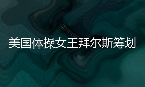美国体操女王拜尔斯筹划东京奥运会后进行巡回表演
