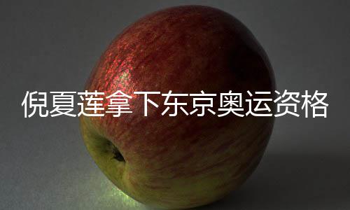 倪夏莲拿下东京奥运资格 倪夏莲个人资料履历生涯介绍