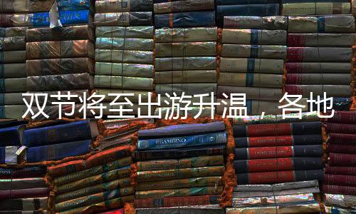 双节将至出游升温,各地有哪些创新玩法?