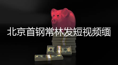 北京首钢常林发短视频缅怀吉喆：送你最后一程 好兄弟