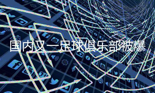 国内又一足球俱乐部被爆欠薪 足协回复称已立案