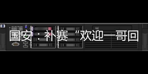 国安:补赛“欢迎一哥回家” 赢球登顶计划不变