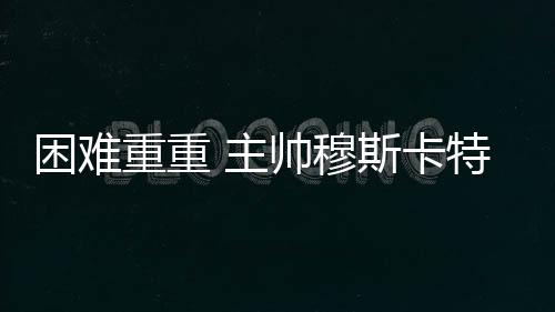 困难重重 主帅穆斯卡特必须激发上海海港士气