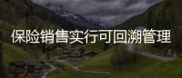 保险销售实行可回溯管理  监管出狠招