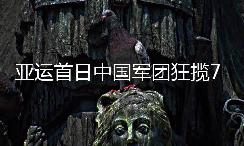 亚运首日中国军团狂揽7金5银4铜 日本3金韩国2金