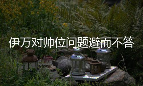 伊万对帅位问题避而不答 强调国足在正确道路上会有未来