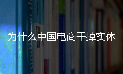 为什么中国电商干掉实体店 日本实体店干掉电商