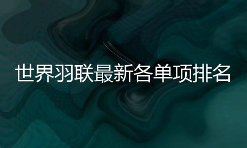 世界羽联最新各单项排名：郑思维/黄雅琼得分创纪录
