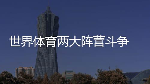 世界体育两大阵营斗争 中国不站队的智慧