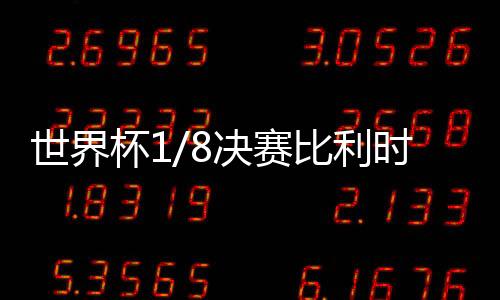 世界杯1/8决赛比利时vs日本直播地址 比赛前瞻分析预测