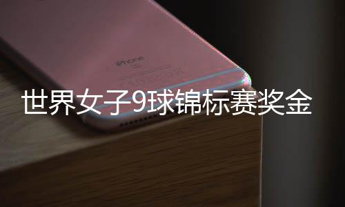 世界女子9球锦标赛奖金 三亚9球世锦赛奖金4.4万美元