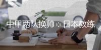 中甲两队换帅：日本教练接手平果 深足名宿重回南狮