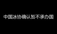 中国冰协确认暂不承办国际赛事 为2022提更高要求