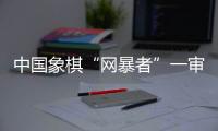 中国象棋“网暴者”一审获实刑6个月 中国象棋
