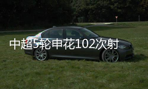 中超5轮申花102次射门总共打入11球 数据折射出的问题