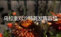 乌拉圭对沙特首发阵容预测 对阵看点及比赛比分结果前瞻