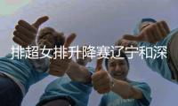 排超女排升降赛辽宁和深圳暂保组 季后赛分组出炉