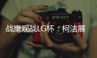 战鹰观战LG杯：柯洁展现王者风范 有点心疼卞相壹
