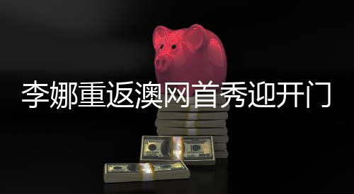 李娜重返澳网首秀迎开门红 搭档小克亮相元老赛