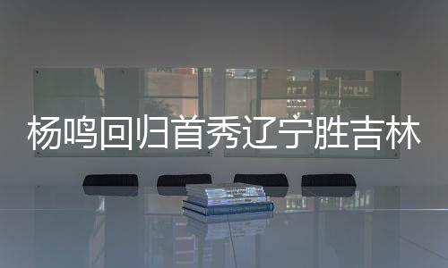 杨鸣回归首秀辽宁胜吉林 赵继伟10+10弗格27分