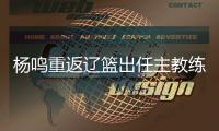 杨鸣重返辽篮出任主教练 合同期限为三年半