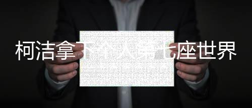 柯洁拿下个人第七座世界冠军奖杯 战绩表上又添浓重一笔