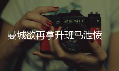 曼城欲再拿升班马泄愤 数据深开有望客场完胜