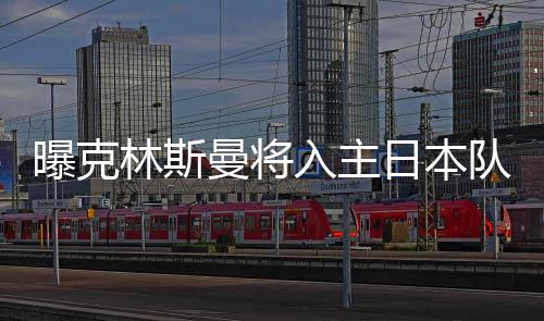曝克林斯曼将入主日本队 年薪200万欧或本月内官宣