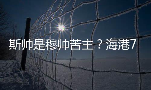斯帅是穆帅苦主?海港7战仅1胜 上海德比成绩不合格