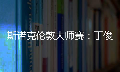 斯诺克伦敦大师赛:丁俊晖6