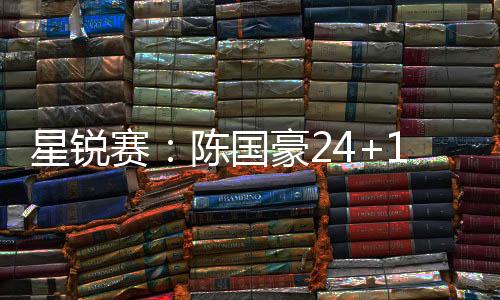 星锐赛:陈国豪24+18大学生联队逆转二年级队