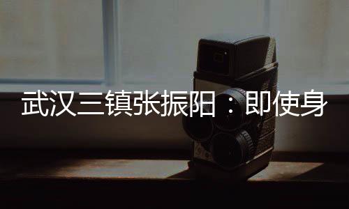 武汉三镇张振阳：即使身处逆境 也要争取掌握命运