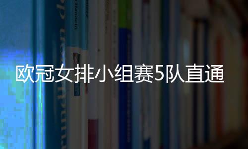 欧冠女排小组赛5队直通8强 斯坎迪奇6连胜未丢局