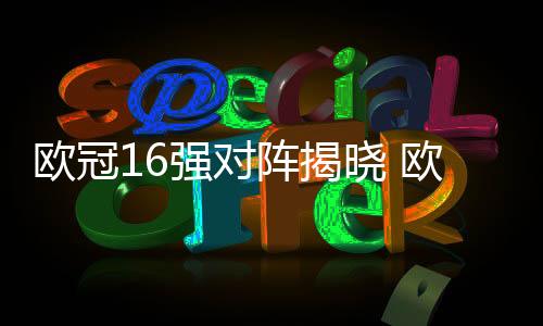 欧冠16强对阵揭晓 欧冠16强对阵名单赛程比赛时间一览