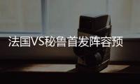 法国VS秘鲁首发阵容预测 比赛看点前瞻分析