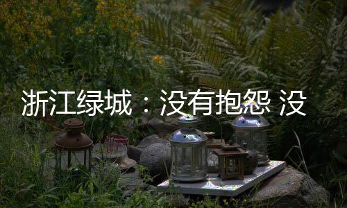 浙江绿城：没有抱怨 没有遗憾 心有哀伤 负重前行