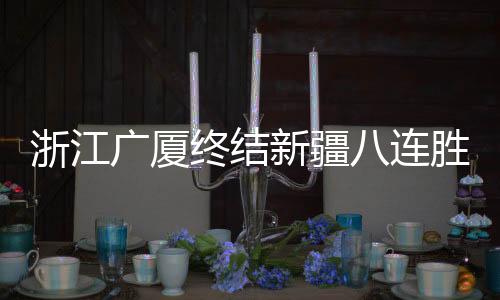 浙江广厦终结新疆八连胜 周琦与阿不都沙拉木因伤缺阵