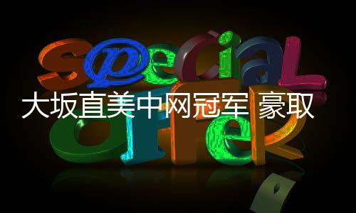 大坂直美中网冠军 豪取10连胜重返世界前三